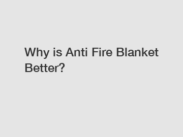 Why is Anti Fire Blanket Better?