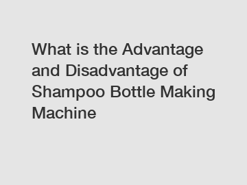 What is the Advantage and Disadvantage of  Shampoo Bottle Making Machine