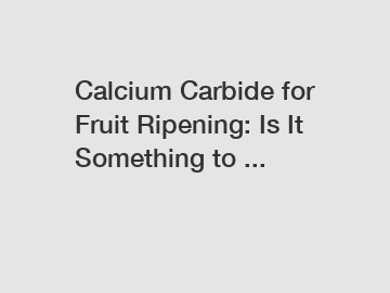 Calcium Carbide for Fruit Ripening: Is It Something to ...