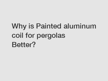 Why is Painted aluminum coil for pergolas Better?