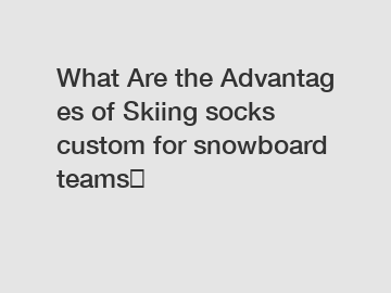 What&nbsp;Are&nbsp;the&nbsp;Advantages&nbsp;of Skiing socks custom for snowboard teams？