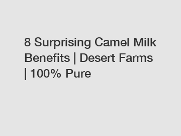 8 Surprising Camel Milk Benefits | Desert Farms | 100% Pure