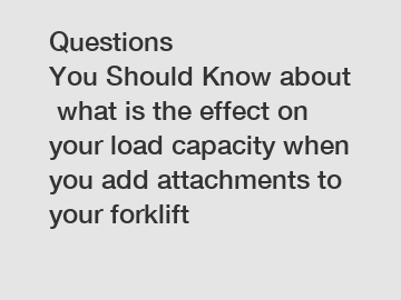 Questions You Should Know about what is the effect on your load capacity when you add attachments to your forklift