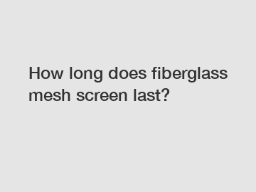 How long does fiberglass mesh screen last?