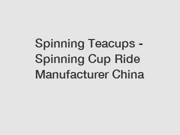 Spinning Teacups - Spinning Cup Ride Manufacturer China
