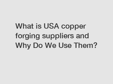 What is USA copper forging suppliers and Why Do We Use Them?