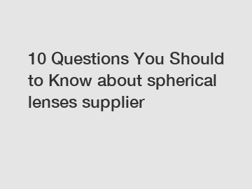 10 Questions You Should to Know about spherical lenses supplier