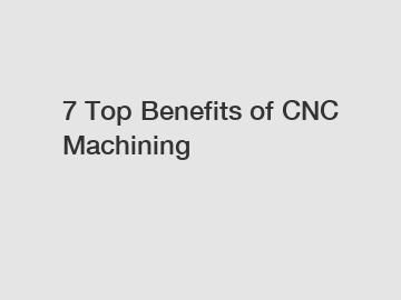 7 Top Benefits of CNC Machining