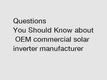 Questions You&nbsp;Should&nbsp;Know&nbsp;about&nbsp;OEM commercial solar inverter manufacturer