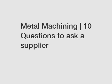 Metal Machining | 10 Questions to ask a supplier