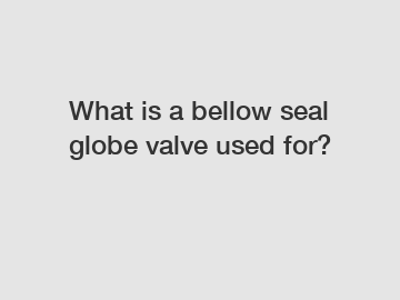 What is a bellow seal globe valve used for?