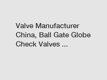 Valve Manufacturer China, Ball Gate Globe Check Valves ...