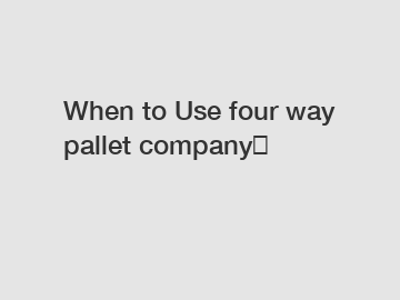 When to Use four way pallet company？