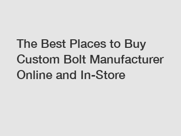 The Best Places to Buy Custom Bolt Manufacturer Online and In-Store