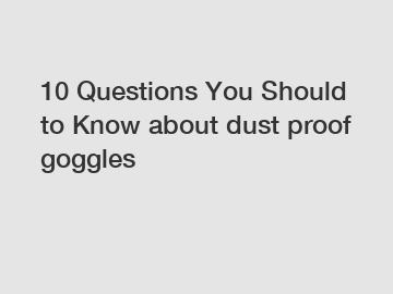 10 Questions You Should to Know about dust proof goggles