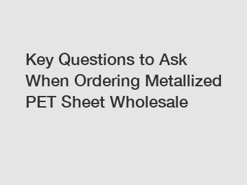 Key Questions to Ask When Ordering Metallized PET Sheet Wholesale