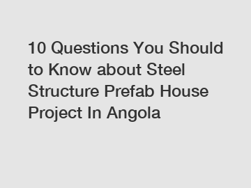 10 Questions You Should to Know about Steel Structure Prefab House Project In Angola