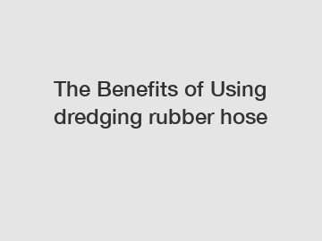 The Benefits of Using dredging rubber hose