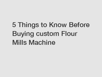 5 Things to Know Before Buying custom Flour Mills Machine