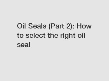 Oil Seals (Part 2): How to select the right oil seal