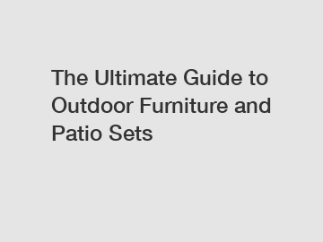 The Ultimate Guide to Outdoor Furniture and Patio Sets