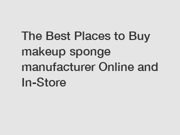 The Best Places to Buy makeup sponge manufacturer Online and In-Store