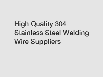 High Quality 304 Stainless Steel Welding Wire Suppliers