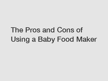 The Pros and Cons of Using a Baby Food Maker