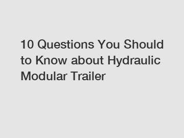 10 Questions You Should to Know about Hydraulic Modular Trailer