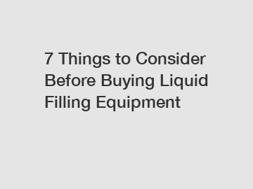 7 Things to Consider Before Buying Liquid Filling Equipment
