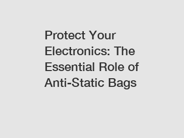 Protect Your Electronics: The Essential Role of Anti-Static Bags