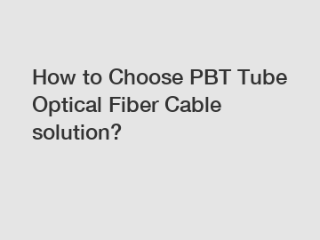 How to Choose PBT Tube Optical Fiber Cable solution?