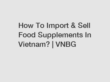 How To Import & Sell Food Supplements In Vietnam? | VNBG