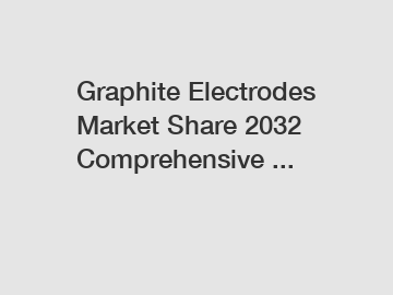 Graphite Electrodes Market Share 2032 Comprehensive ...