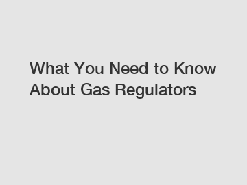 What You Need to Know About Gas Regulators