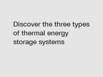 Discover the three types of thermal energy storage systems