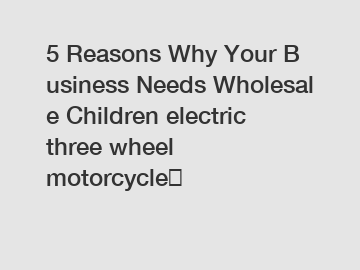 5 Reasons Why Your Business Needs Wholesale Children electric three wheel motorcycle？