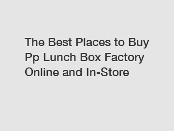 The Best Places to Buy Pp Lunch Box Factory Online and In-Store