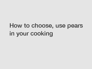 How to choose, use pears in your cooking