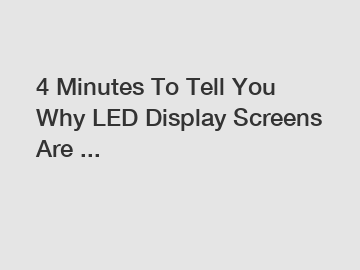 4 Minutes To Tell You Why LED Display Screens Are ...