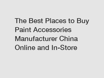 The Best Places to Buy Paint Accessories Manufacturer China Online and In-Store