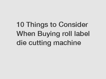 10 Things to Consider When Buying roll label die cutting machine