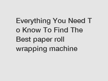 Everything You Need To Know To Find The Best paper roll wrapping machine