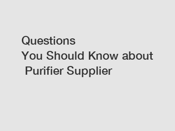 Questions You Should Know about Purifier Supplier