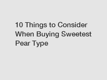 10 Things to Consider When Buying Sweetest Pear Type