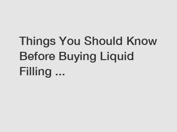 Things You Should Know Before Buying Liquid Filling ...