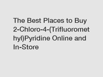 The Best Places to Buy 2-Chloro-4-(Trifluoromethyl)Pyridine Online and In-Store