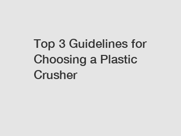 Top 3 Guidelines for Choosing a Plastic Crusher