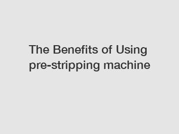 The Benefits of Using pre-stripping machine