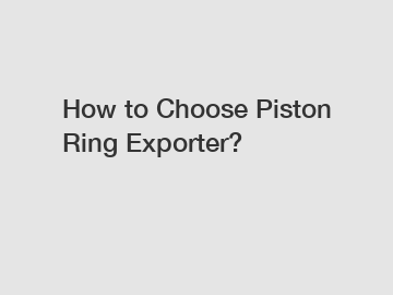 How to Choose Piston Ring Exporter?